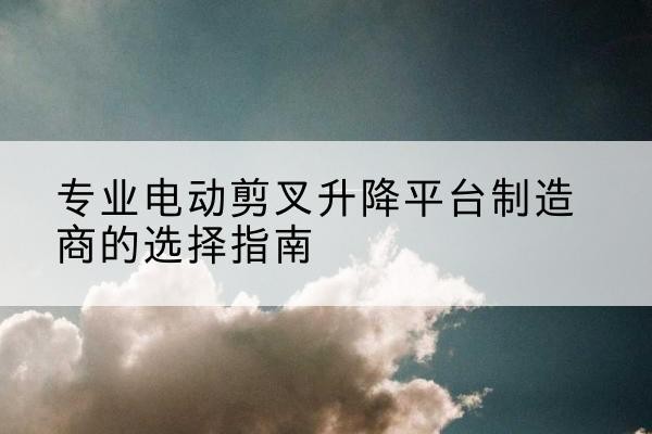 富宁电动剪叉升降平台厂家-专业电动剪叉升降平台制造商的选择指南