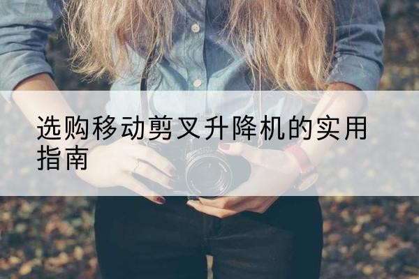 富宁移动剪叉升降机怎么选-选购移动剪叉升降机的实用指南