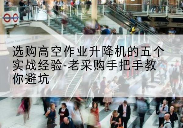 富宁高空作业升降机厂家-选购高空作业升降机的五个实战经验-老采购手把手教你避坑