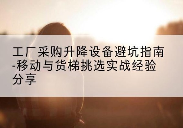 富宁移动式升降机怎么选-工厂采购升降设备避坑指南-移动与货梯挑选实战经验分享