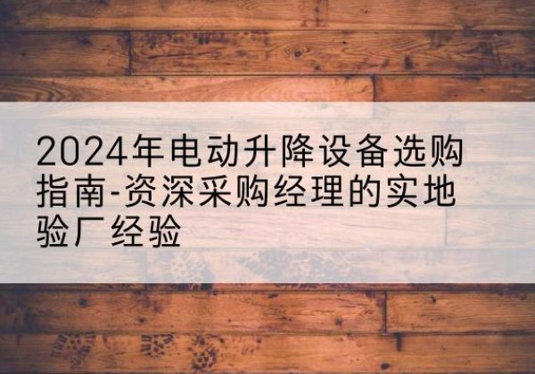 富宁电动剪叉升降平台厂家-2024年电动升降设备选购指南-资深采购经理的实地验厂经验