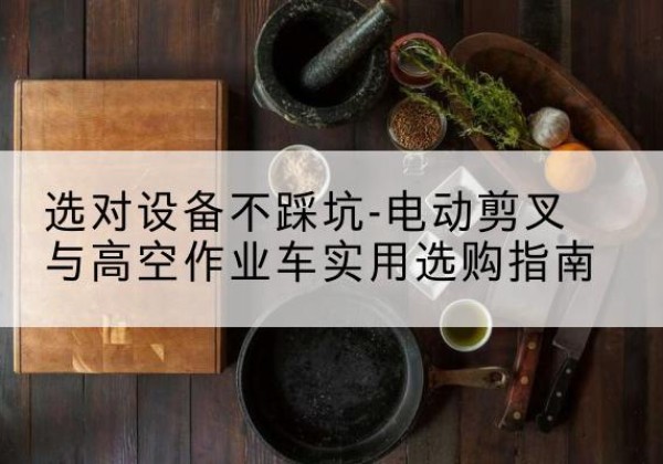 富宁电动剪叉升降平台怎么选-选对设备不踩坑-电动剪叉与高空作业车实用选购指南