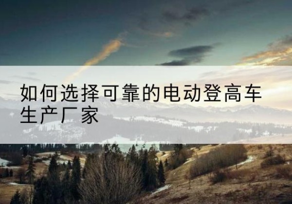 富宁电动登高车厂家-如何选择可靠的电动登高车生产厂家