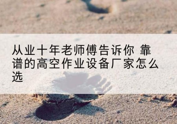 富宁高空作业升降机厂家推荐-从业十年老师傅告诉你 靠谱的高空作业设备厂家怎么选