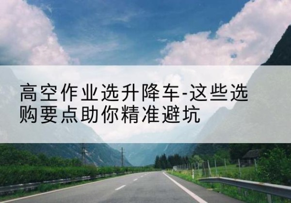 富宁升降车厂家-高空作业选升降车-这些选购要点助你*避坑