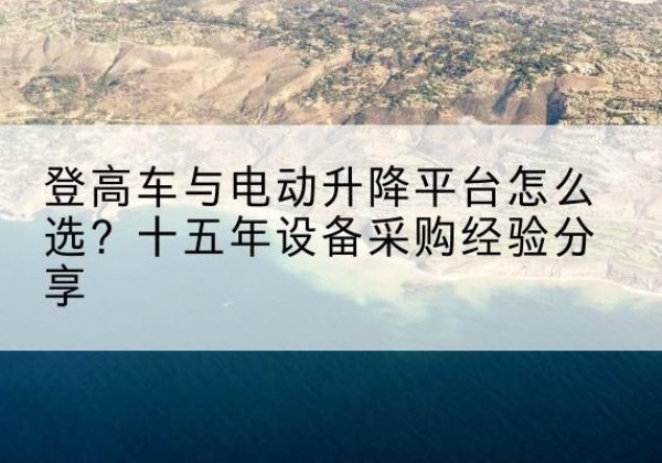 富宁登高车厂家厂家-登高车与电动升降平台怎么选？十五年设备采购经验分享