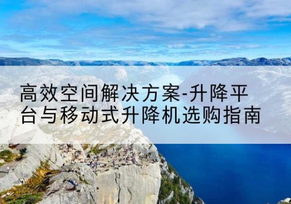 富宁升降平台厂家-*空间解决方案-升降平台与移动式升降机选购指南