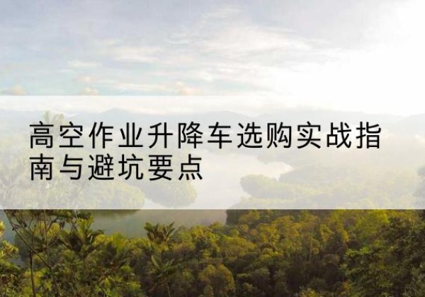 富宁升降车怎么选-高空作业升降车选购实战指南与避坑要点