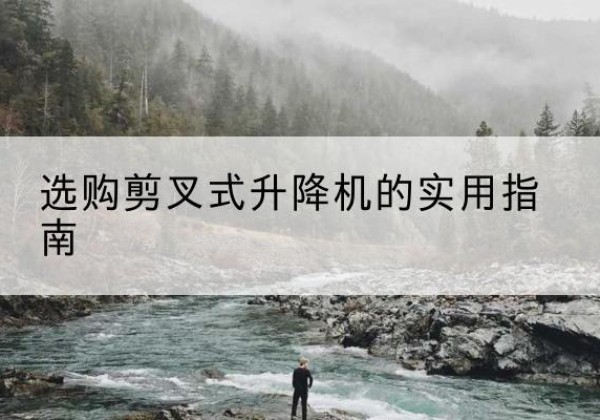 富宁剪叉式升降机怎么选-选购剪叉式升降机的实用指南