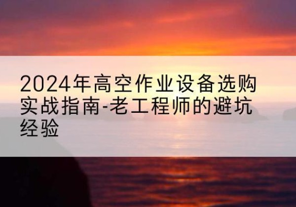 富宁高空作业升降机厂家推荐-2024年高空作业设备选购实战指南-老工程师的避坑经验