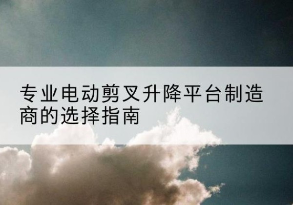 富宁电动剪叉升降平台厂家-专业电动剪叉升降平台制造商的选择指南