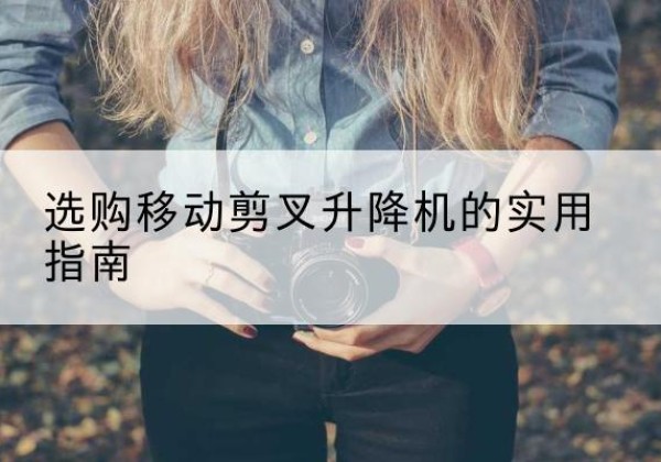 富宁移动剪叉升降机怎么选-选购移动剪叉升降机的实用指南
