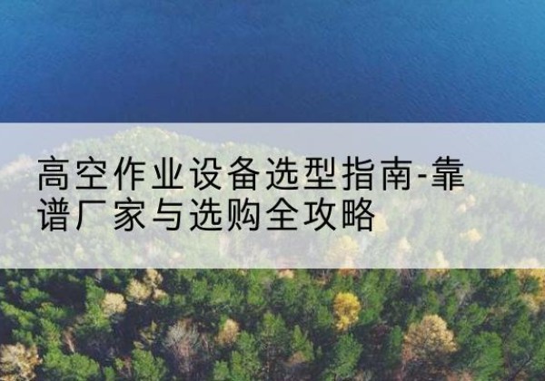 富宁升降车厂家-高空作业设备选型指南-靠谱厂家与选购全攻略