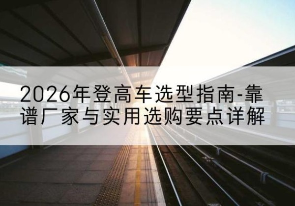 富宁登高车厂家推荐-2026年登高车选型指南-靠谱厂家与实用选购要点详解